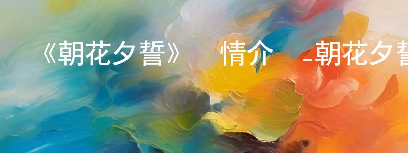 陳文權發布《朝花夕誓》詳情介紹_朝花夕誓HD在線觀看_朝花夕誓迅雷下載_動漫劇場